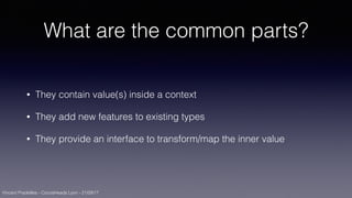 Vincent Pradeilles - CocoaHeads Lyon - 21/09/17
What are the common parts?
• They contain value(s) inside a context
• They add new features to existing types
• They provide an interface to transform/map the inner value
 
