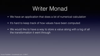 Vincent Pradeilles - CocoaHeads Lyon - 21/09/17
Writer Monad
• We have an application that does a lot of numerical calculation
• It’s hard to keep track of how values have been computed
• We would like to have a way to store a value along with a log of all
the transformation it went through
 