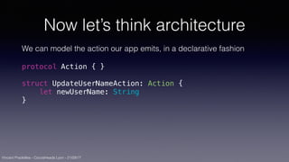 Vincent Pradeilles - CocoaHeads Lyon - 21/09/17
Now let’s think architecture
We can model the action our app emits, in a declarative fashion
protocol Action { }
struct UpdateUserNameAction: Action {
let newUserName: String
}
 