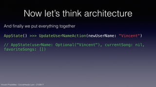 Vincent Pradeilles - CocoaHeads Lyon - 21/09/17
Now let’s think architecture
And ﬁnally we put everything together
AppState() >>> UpdateUserNameAction(newUserName: "Vincent")
// AppState(userName: Optional("Vincent"), currentSong: nil,
favoriteSongs: [])
 