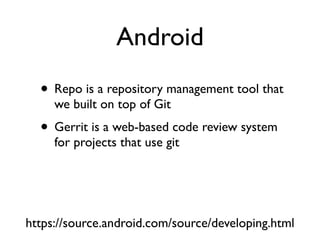 Android 
• Repo is a repository management tool that 
we built on top of Git 
• Gerrit is a web-based code review system 
for projects that use git 
https://source.android.com/source/developing.html 
 