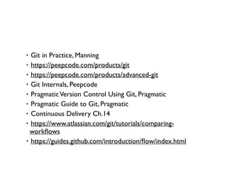 ‧Git in Practice, Manning 
‧https://peepcode.com/products/git 
‧https://peepcode.com/products/advanced-git 
‧Git Internals, Peepcode 
‧Pragmatic Version Control Using Git, Pragmatic 
‧Pragmatic Guide to Git, Pragmatic 
‧Continuous Delivery Ch.14 
‧https://www.atlassian.com/git/tutorials/comparing-workflows 
‧https://guides.github.com/introduction/flow/index.html 
