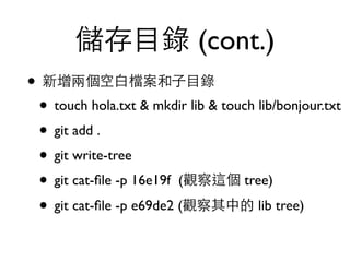 儲存⺫⽬目錄 (cont.) 
• 新增兩個空⽩白檔案和⼦子⺫⽬目錄 
• touch hola.txt & mkdir lib & touch lib/bonjour.txt 
• git add . 
• git write-tree 
• git cat-file -p 16e19f (觀察這個 tree) 
• git cat-file -p e69de2 (觀察其中的 lib tree) 
 