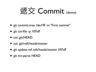 遞交 Commit (demo) 
• git commit-tree 16e19f -m “First commit” 
• git cat-file -p 107aff 
• cat .git/HEAD 
• cat .git/refs/heads/master 
• git update-ref refs/heads/master 107aff 
• git rev-parse HEAD 
 