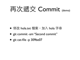 再次遞交 Commit (demo) 
• 修改 hola.txt 檔案，加⼊入 hola 字串 
• git commit -am “Second commit” 
• git cat-file -p 309be07 
 