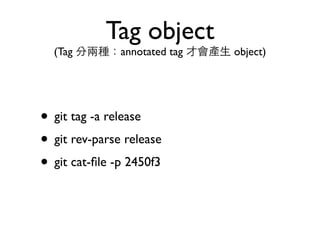Tag object 
(Tag 分兩種：annotated tag 才會產⽣生 object) 
• git tag -a release 
• git rev-parse release 
• git cat-file -p 2450f3 
 