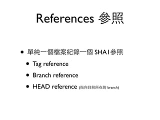 References 參照 
• 單純⼀一個檔案紀錄⼀一個 SHA1參照 
• Tag reference 
• Branch reference 
• HEAD reference (指向⺫⽬目前所在的 branch) 
 