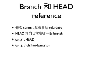 Branch 和 HEAD 
reference 
• 每次 commit 就會變動 reference 
• HEAD 指向⺫⽬目前在哪⼀一個 branch 
• cat .git/HEAD 
• cat .git/refs/heads/master 
 