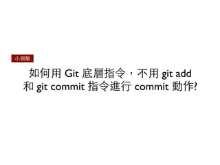 ⼩小測驗 
如何⽤用 Git 底層指令，不⽤用 git add 
和 git commit 指令進⾏行 commit 動作? 
 