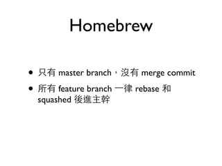 Homebrew 
• 只有 master branch，沒有 merge commit 
• 所有 feature branch ⼀一律 rebase 和 
squashed 後進主幹 
 