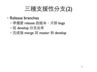三種⽀支援性分⽀支(2) 
‧Release branches 
–準備要 release 的版本，只修 bugs 
–從 develop 分⽀支出來 
–完成後 merge 回 master 和 develop 
76 
 