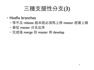三種⽀支援性分⽀支(3) 
‧Hotfix branches 
–等不及 release 版本就必須⾺馬上修 master 趕著上線 
–會從 master 分⽀支出來 
–完成後 merge 回 master 和 develop 
77 
 