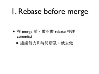 1. Rebase before merge 
• 在 merge 前，做不做 rebase 整理 
commits? 
• 建議能⼒力和時間所及，就去做 
 