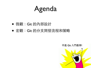 Agenda 
• 微觀：Git 的內部設計 
• 宏觀：Git 的分⽀支開發流程和策略 
不是 Git ⼊入⾨門教學! 
 