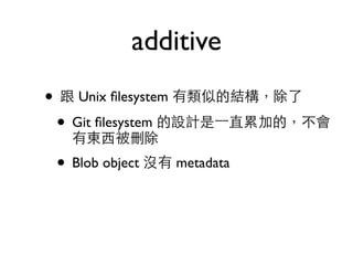 additive 
• 跟 Unix filesystem 有類似的結構，除了 
• Git filesystem 的設計是⼀一直累加的，不會 
有東⻄西被刪除 
• Blob object 沒有 metadata 
 