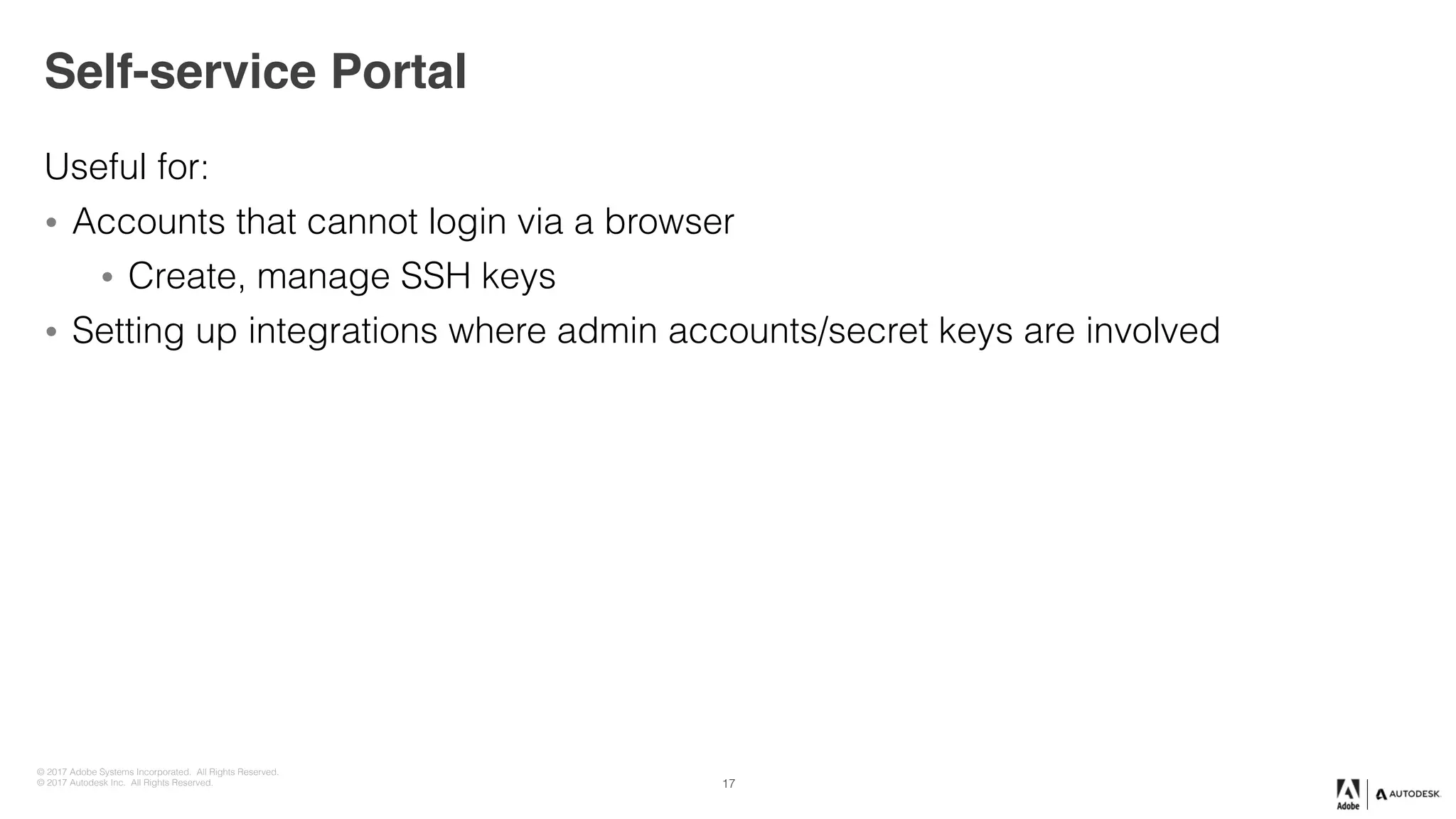 © 2017 Adobe Systems Incorporated. All Rights Reserved.
© 2017 Autodesk Inc. All Rights Reserved.
Self-service Portal
Useful for:
• Accounts that cannot login via a browser
• Create, manage SSH keys
• Setting up integrations where admin accounts/secret keys are involved
17
 