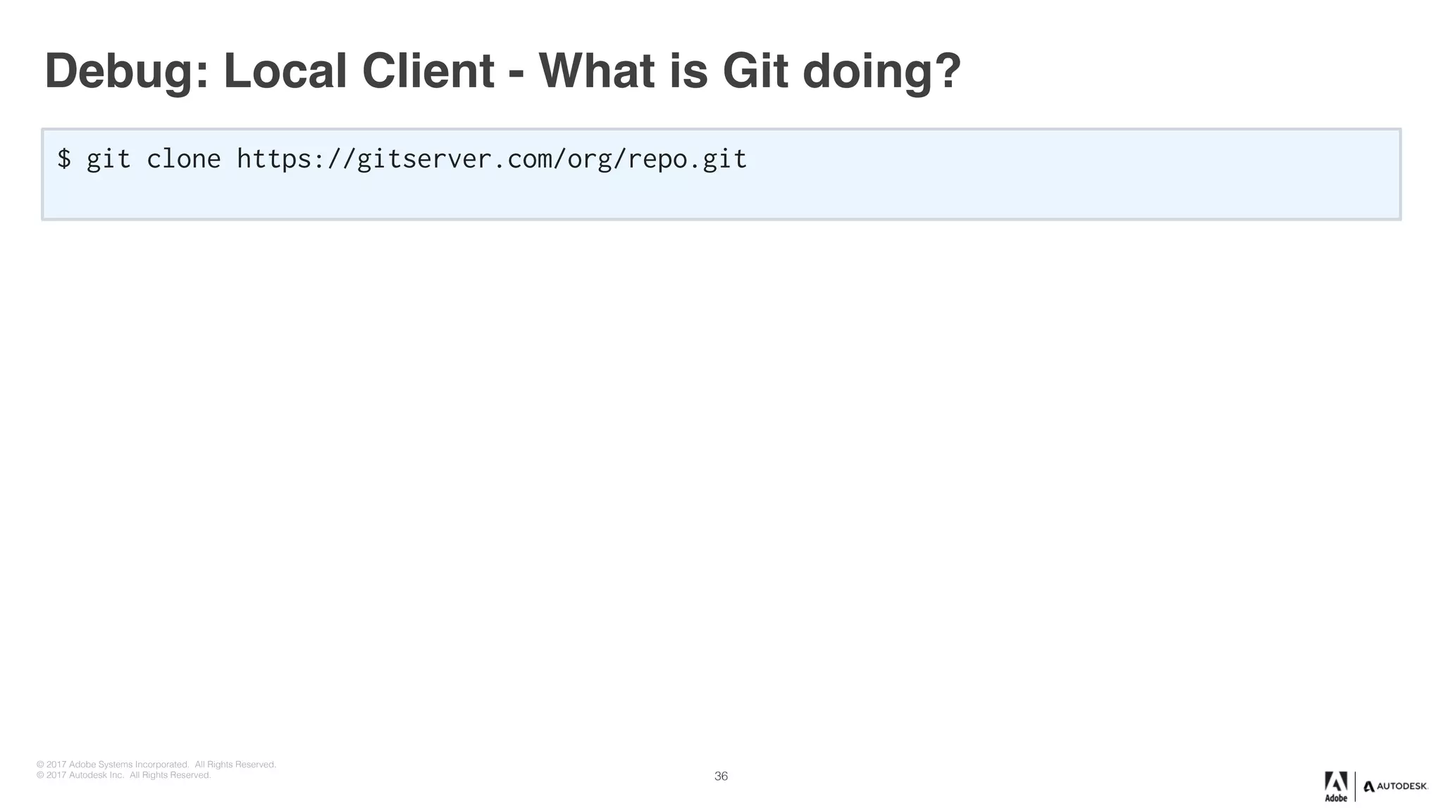 © 2017 Adobe Systems Incorporated. All Rights Reserved.
© 2017 Autodesk Inc. All Rights Reserved.
Debug: Local Client - What is Git doing?
$ git clone https://gitserver.com/org/repo.git
36
 