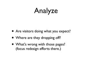 Analyze

• Are visitors doing what you expect?
• Where are they dropping off?
• What's wrong with those pages?
  (focus redesign efforts there.)
 