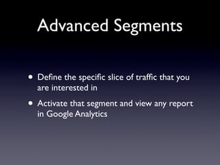Advanced Segments

• Deﬁne the speciﬁc slice of trafﬁc that you
  are interested in
• Activate that segment and view any report
  in Google Analytics
 