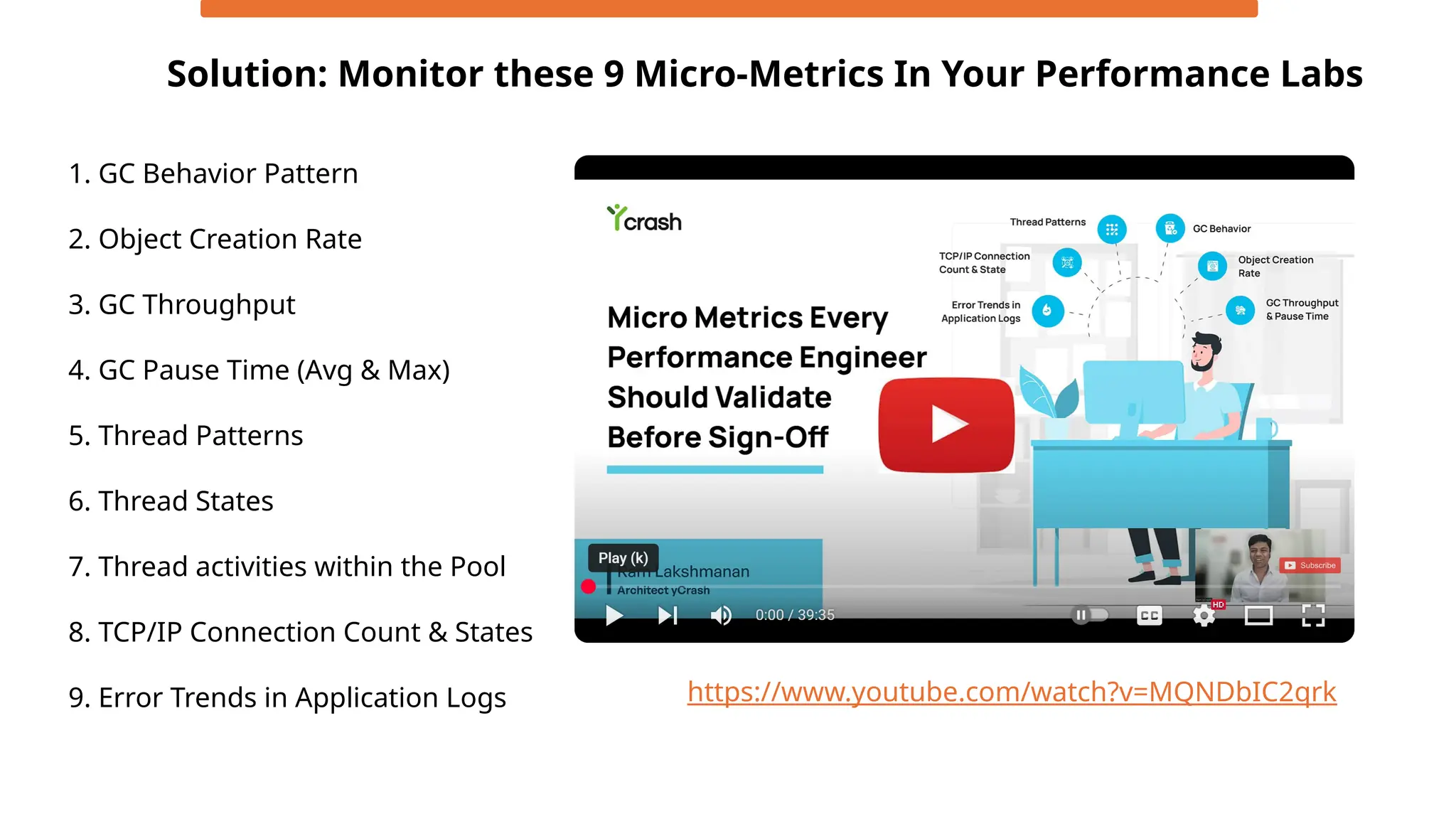 1. GC Behavior Pattern
2. Object Creation Rate
3. GC Throughput
4. GC Pause Time (Avg & Max)
5. Thread Patterns
6. Thread States
7. Thread activities within the Pool
8. TCP/IP Connection Count & States
9. Error Trends in Application Logs
Solution: Monitor these 9 Micro-Metrics In Your Performance Labs
https://www.youtube.com/watch?v=MQNDbIC2qrk
 