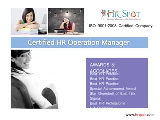Strategy | Placement | Operation | Training
www.hrspot.co.in
:ISO 9001 2008 Certified Company
Best HR Practice
Best HR Practice
Best HR Practice
Special Achievement Award
(Star Greenbelt of East Six
)Sigma
Best HR Professional
HR Champion
&AWARDS
ACCOLADES
 
 