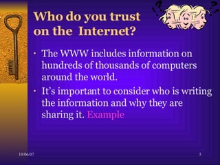 Who do you trust  on the  Internet?  The WWW includes information on hundreds of thousands of computers around the world.  It’s important to consider who is writing the information and why they are sharing it.  Example 
