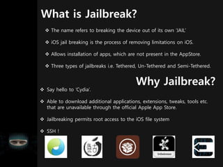 What is Jailbreak?
 The name refers to breaking the device out of its own ‘JAIL’
 iOS jail breaking is the process of re...
