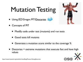 Mutation Testing
• Using PIT/Gregor, PIT/Descartes
• Concepts of PIT
• Modify code under test (mutants) and run tests
• Go...