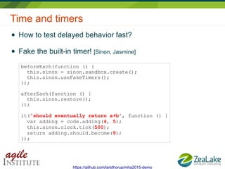 Time and timers
● How to test delayed behavior fast?
● Fake the built-in timer! [Sinon, Jasmine]
beforeEach(function () {
...