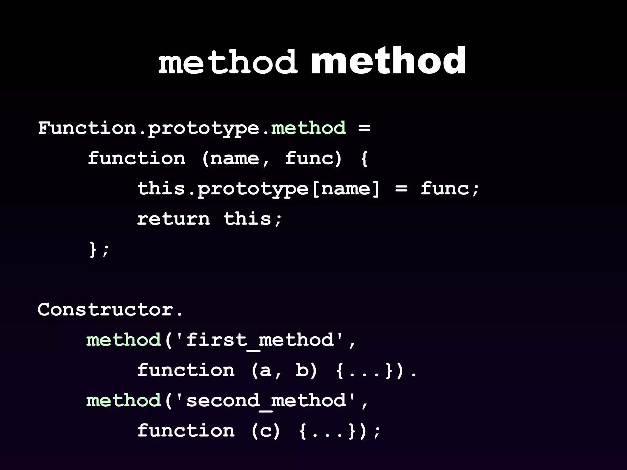 method  method Function.prototype. method  =  function (name, func) {  this.prototype[name] = func;  return this;  };  Constructor. method ('first_method',  function (a, b) {...}). method ('second_method', function (c) {...}); 