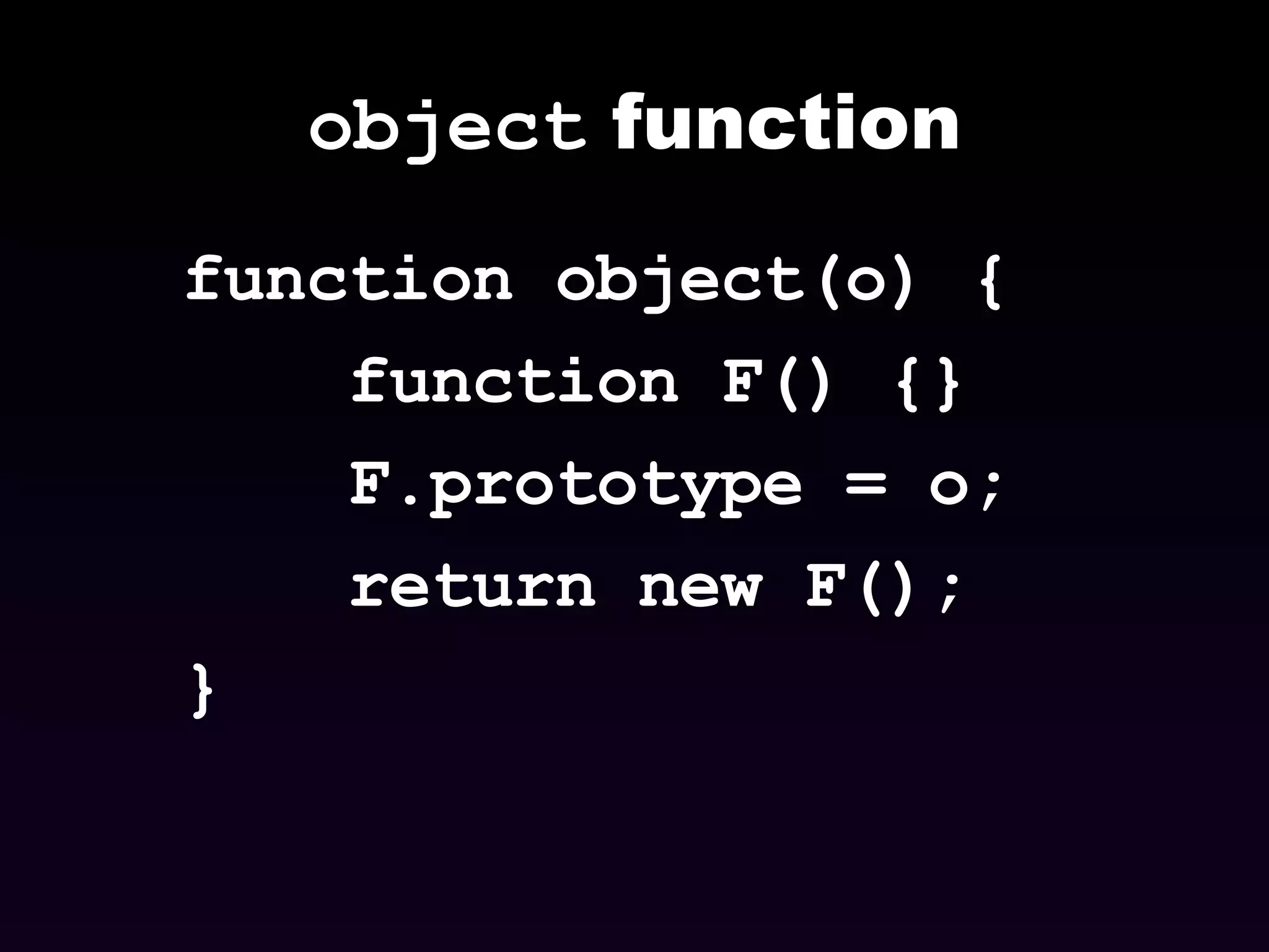 object  function function object(o) { function F() {} F.prototype = o; return new F(); } 