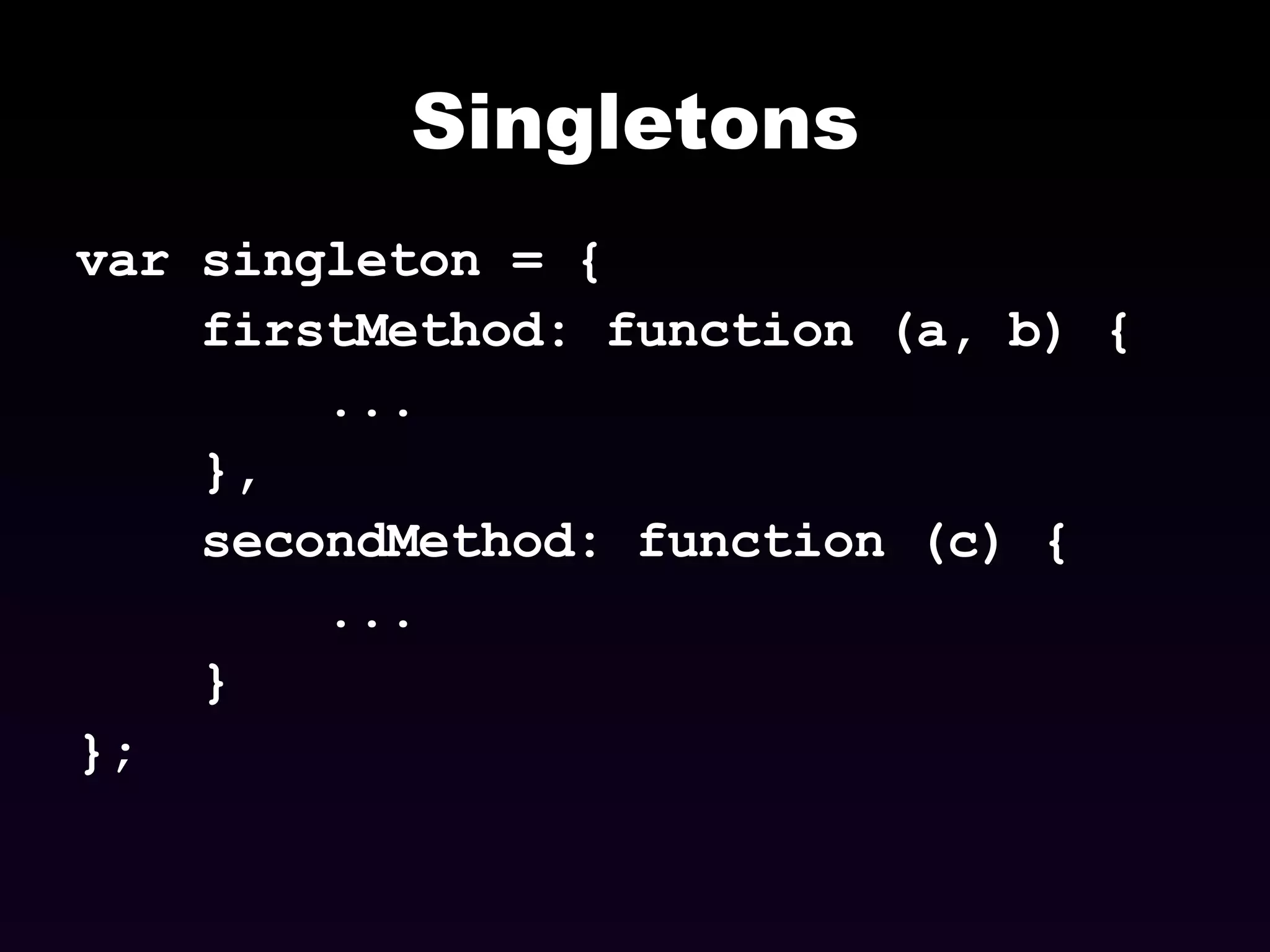 Singletons var singleton = { firstMethod: function (a, b) { ... }, secondMethod: function (c) { ... } }; 
