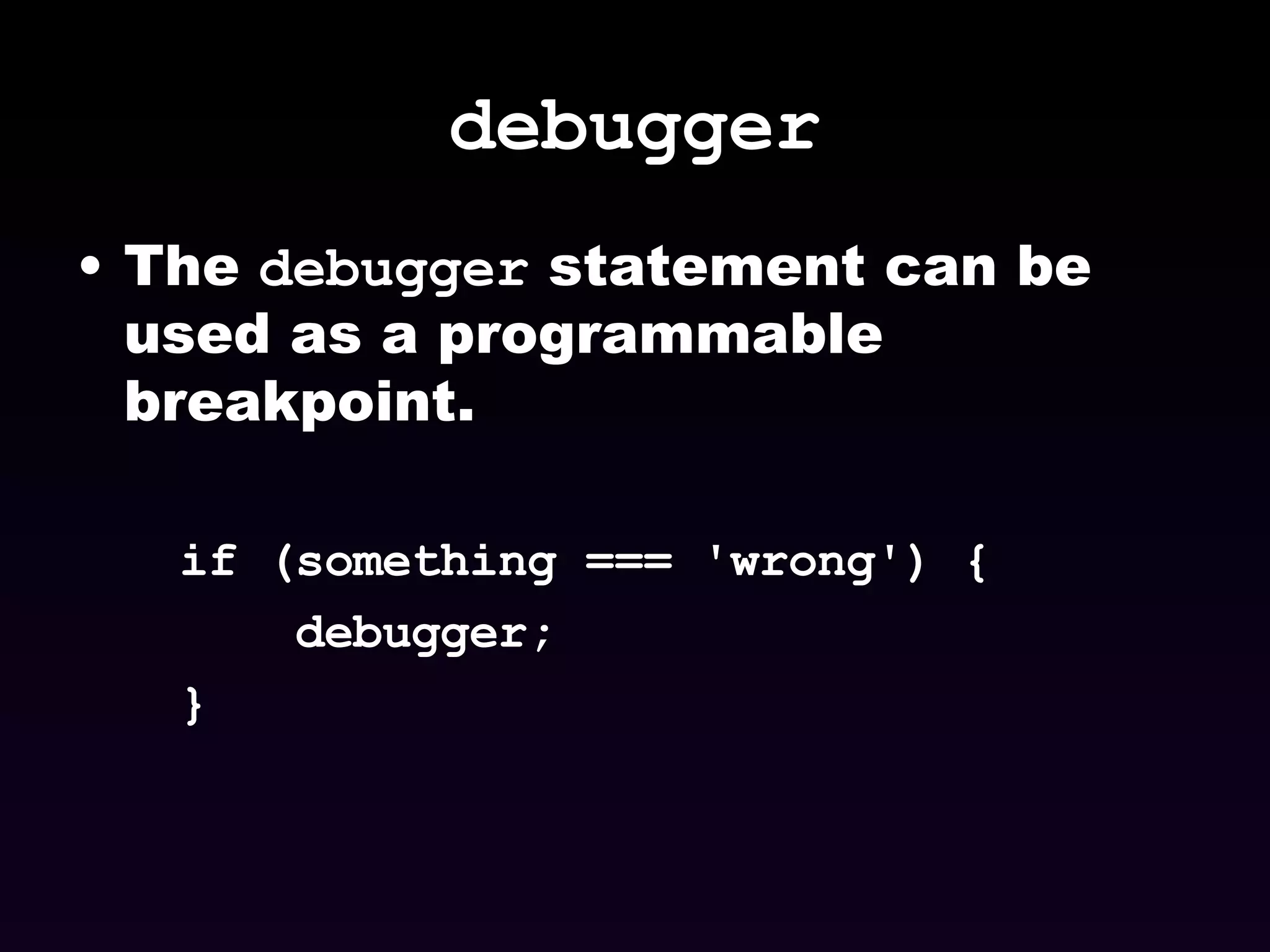 debugger The  debugger  statement can be used as a programmable breakpoint. if (something === 'wrong') { debugger; } 