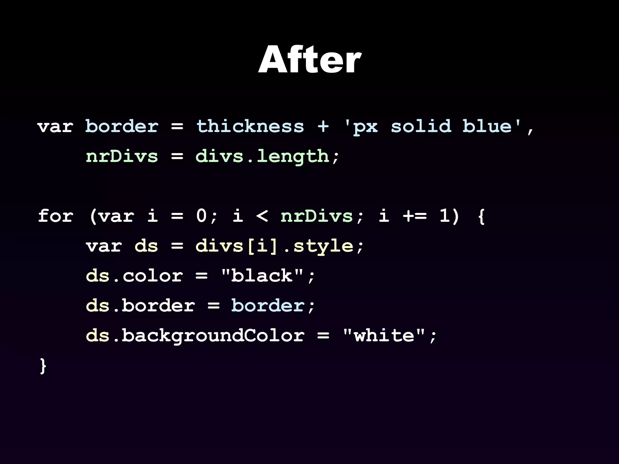 After var  border  =  thickness + 'px solid blue' , nrDivs  =  divs.length ; for (var i = 0; i <  nrDivs ; i += 1) { var  ds  =  divs[i].style ; ds .color = &quot;black&quot;;  ds .border =  border ;  ds .backgroundColor = &quot;white&quot;;  }   