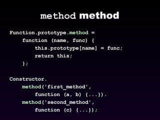 method  method Function.prototype. method  =  function (name, func) {  this.prototype[name] = func;  return this;  };  Constructor. method ('first_method',  function (a, b) {...}). method ('second_method', function (c) {...}); 