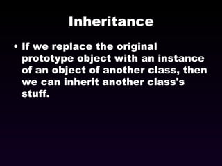 Inheritance If we replace the original prototype object with an instance of an object of another class, then we can inherit another class's stuff. 