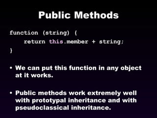 Public Methods function (string) {  return  this .member + string; }  We can put this function in any object at it works. Public methods work extremely well with prototypal inheritance and with pseudoclassical inheritance. 