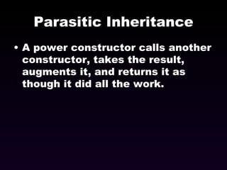 Parasitic Inheritance A power constructor calls another constructor, takes the result, augments it, and returns it as though it did all the work. 