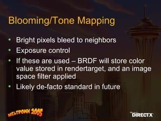 Blooming/Tone Mapping Bright pixels bleed to neighbors Exposure control  If these are used – BRDF will store color value stored in rendertarget, and an image space filter applied Likely de-facto standard in future 