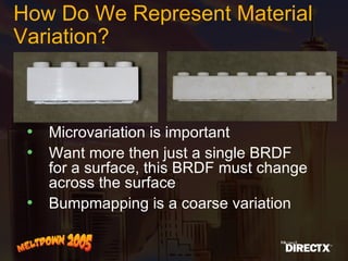 How Do We Represent Material Variation? Microvariation is important Want more then just a single BRDF for a surface, this BRDF must change across the surface Bumpmapping is a coarse variation 