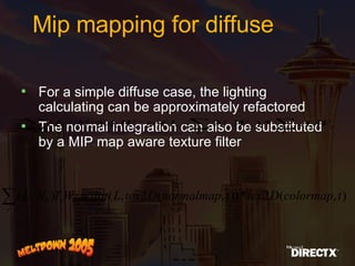 Mip mapping for diffuse For a simple diffuse case, the lighting calculating can be approximately refactored  The normal integration can also be substituted by a MIP map aware texture filter 