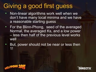 Giving a good first guess Non-linear algorithms work well when we don’t have many local minima and we have a reasonable starting guess For the Blinn-Phong,  seed of the averaged Normal, the averaged Ks, and a low power – less then half of the previous level works well But, power should not be near or less then 1!  