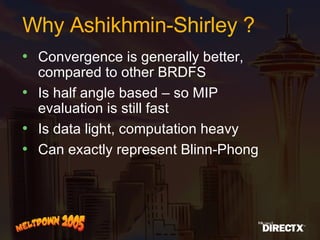 Why Ashikhmin-Shirley ? Convergence is generally better, compared to other BRDFS  Is half angle based – so MIP evaluation is still fast Is data light, computation heavy Can exactly represent Blinn-Phong 