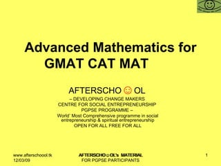 Advanced Mathematics for GMAT CAT MAT  AFTERSCHO ☺ OL   –  DEVELOPING CHANGE MAKERS  CENTRE FOR SOCIAL ENTREPRENEURSHIP  PGPSE PROGRAMME –  World’ Most Comprehensive programme in social entrepreneurship & spiritual entrepreneurship OPEN FOR ALL FREE FOR ALL www.afterschoool.tk  AFTERSCHO☺OL's  MATERIAL FOR PGPSE PARTICIPANTS 