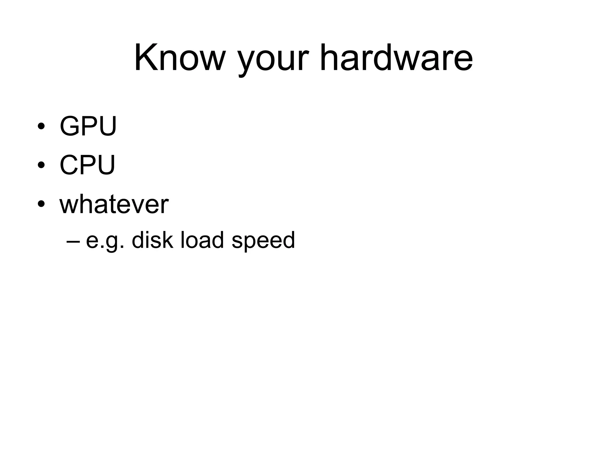 Know your hardwareGPUCPUwhatevere.g. disk load speed