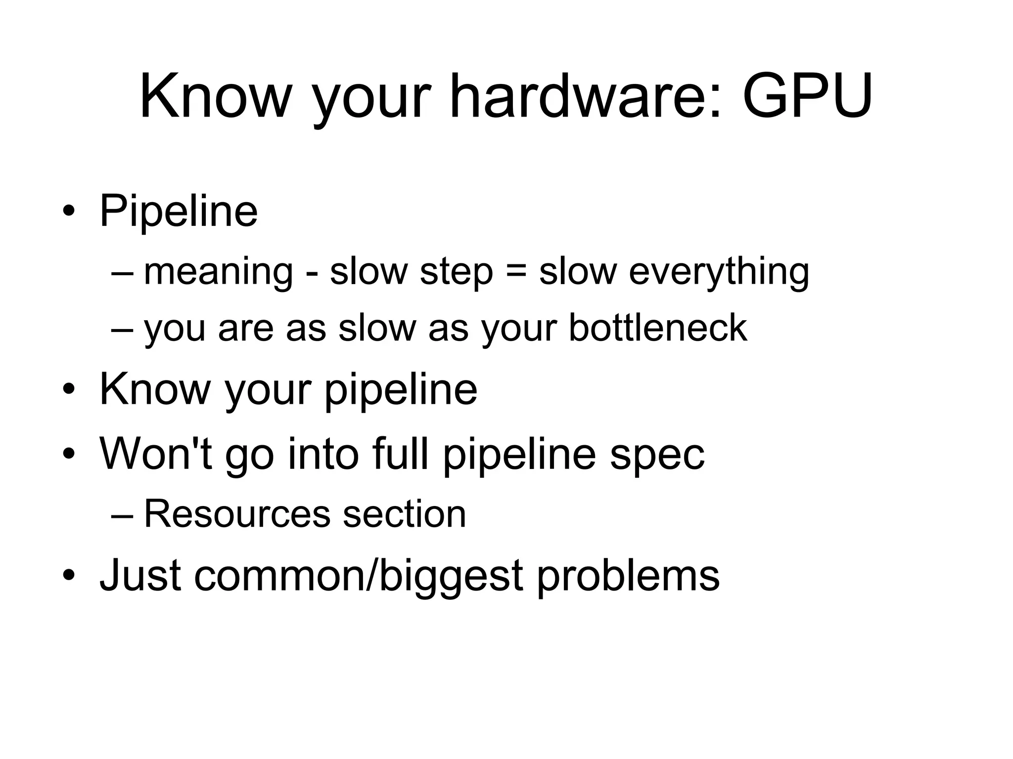Know your hardware: GPUPipelinemeaning - slow step = slow everythingyou are as slow as your bottleneckKnow your pipelineWon't go into full pipeline specResources sectionJust common/biggest problems