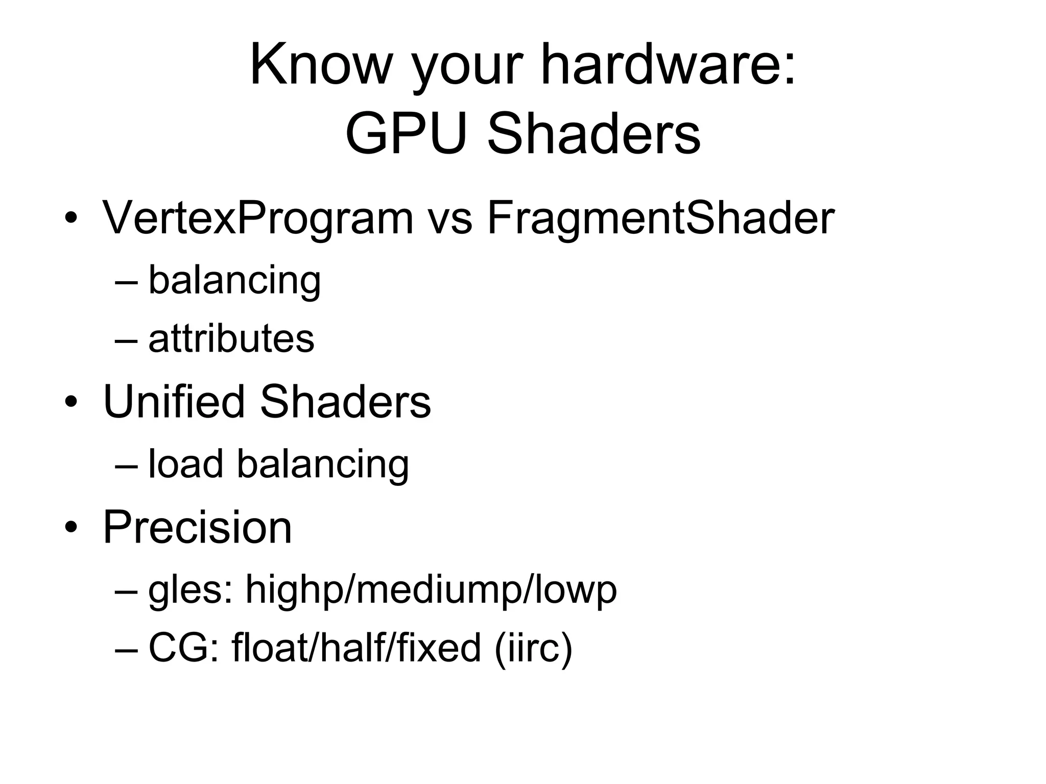 Know your hardware: GPU ShadersVertexProgram vs FragmentShaderbalancingattributesUnified Shadersload balancingPrecisiongles: highp/mediump/lowpCG: float/half/fixed (iirc)