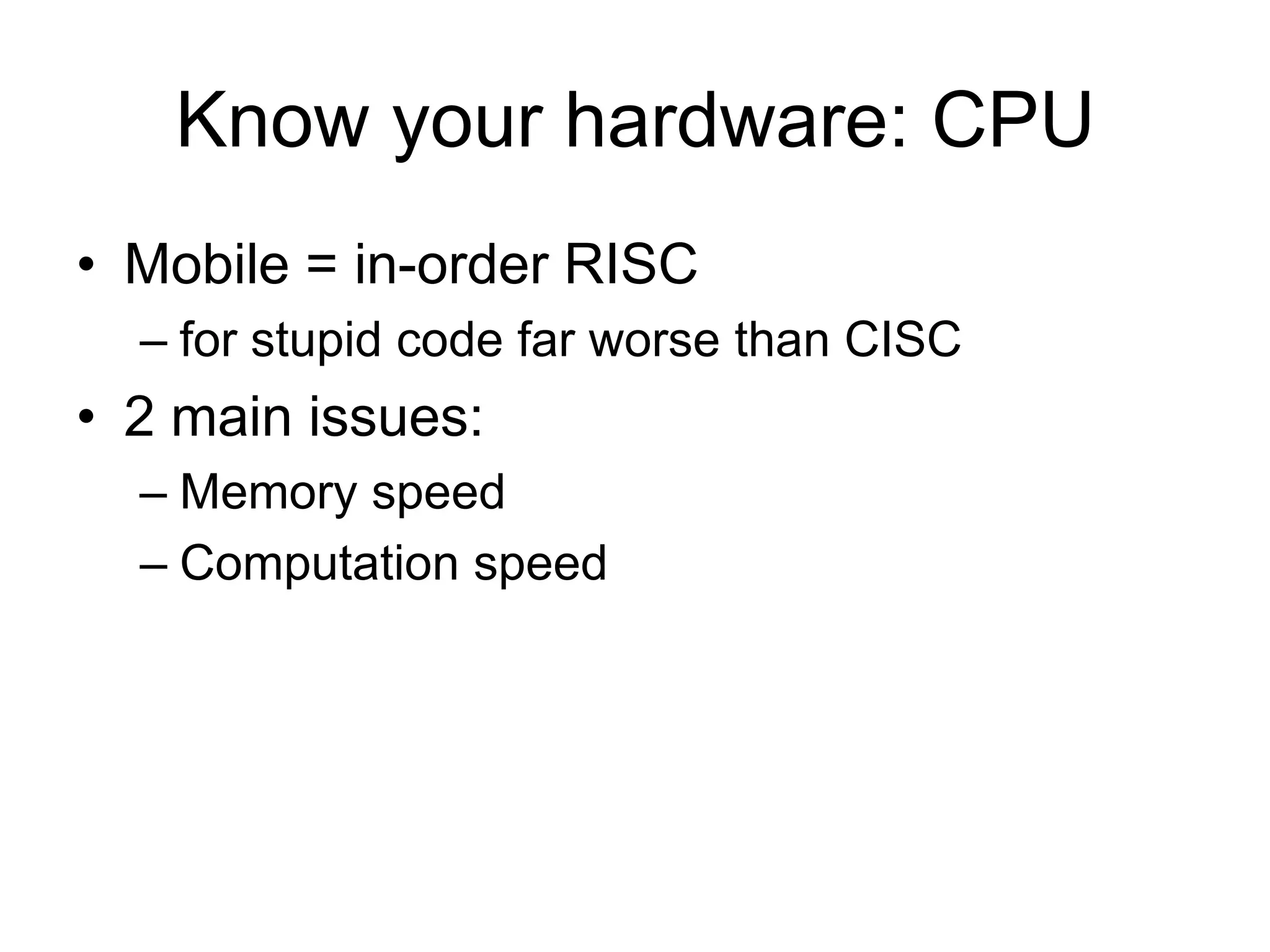 Know your hardware: CPUMobile = in-order RISCfor stupid code far worse than CISC    2 main issues:Memory speedComputation speed
