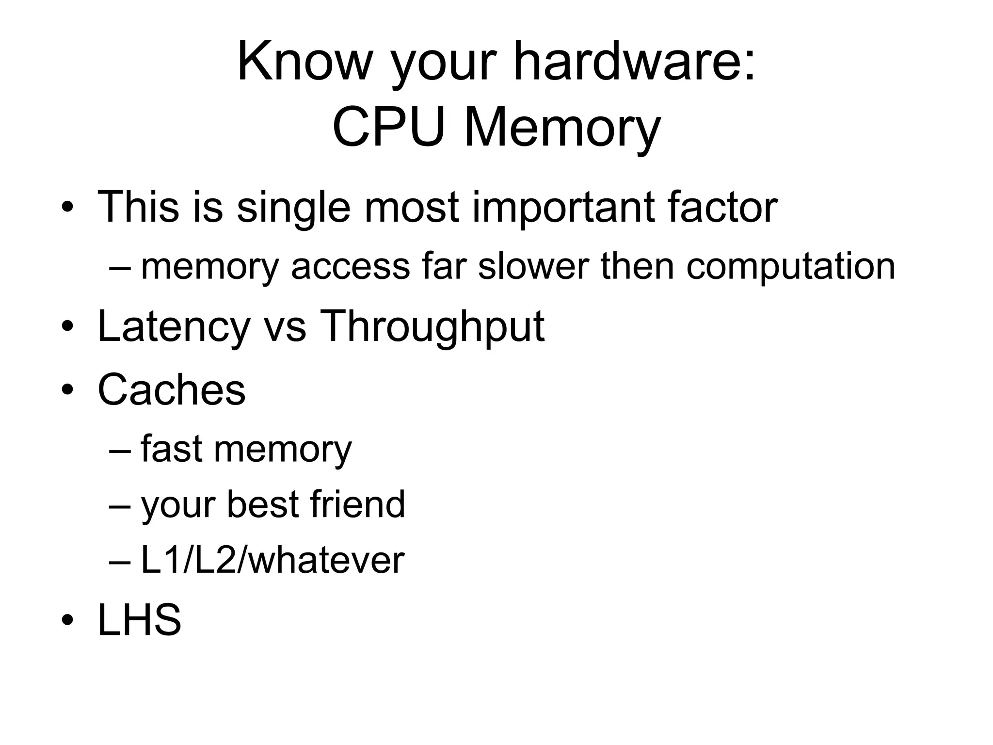 Know your hardware: CPU MemoryThis is single most important factormemory access far slower then computationLatency vs ThroughputCachesfast memoryyour best friendL1/L2/whateverLHS