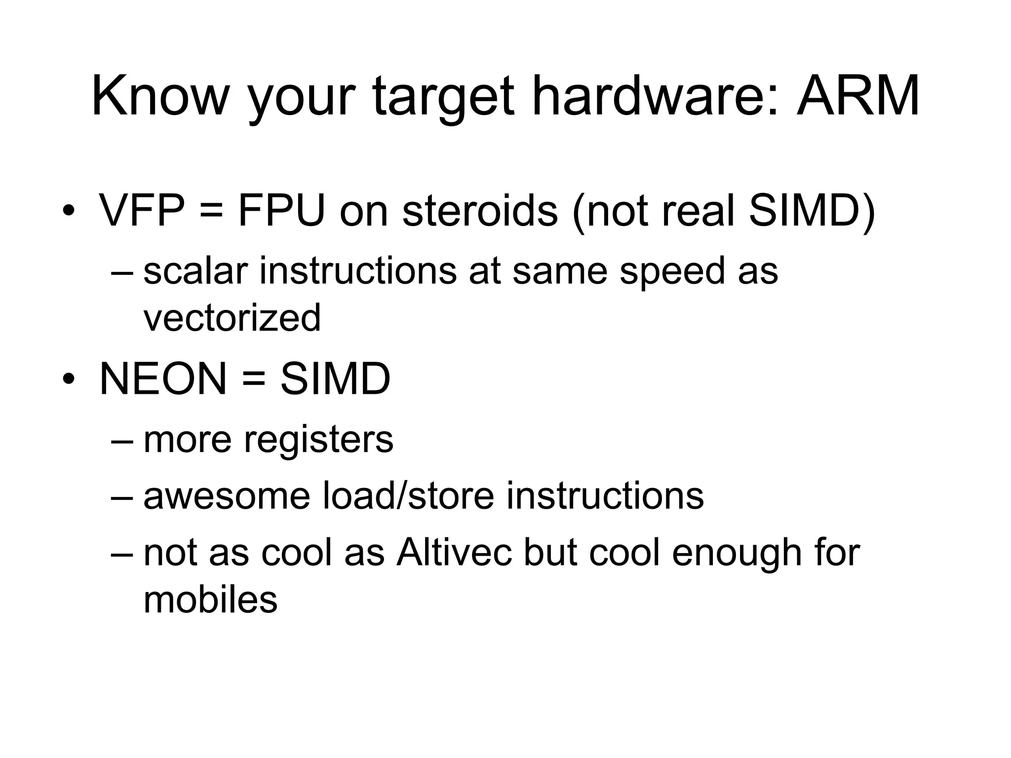 Know your target hardware: ARMVFP = FPU on steroids (not real SIMD)scalar instructions at same speed as vectorizedNEON = SIMDmore registersawesome load/store instructionsnot as cool as Altivec but cool enough for mobiles